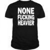 None Fucking Heavier T Shirts