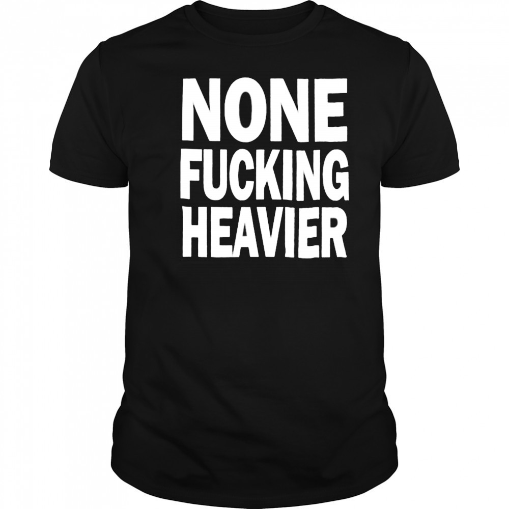 None Fucking Heavier T Shirts