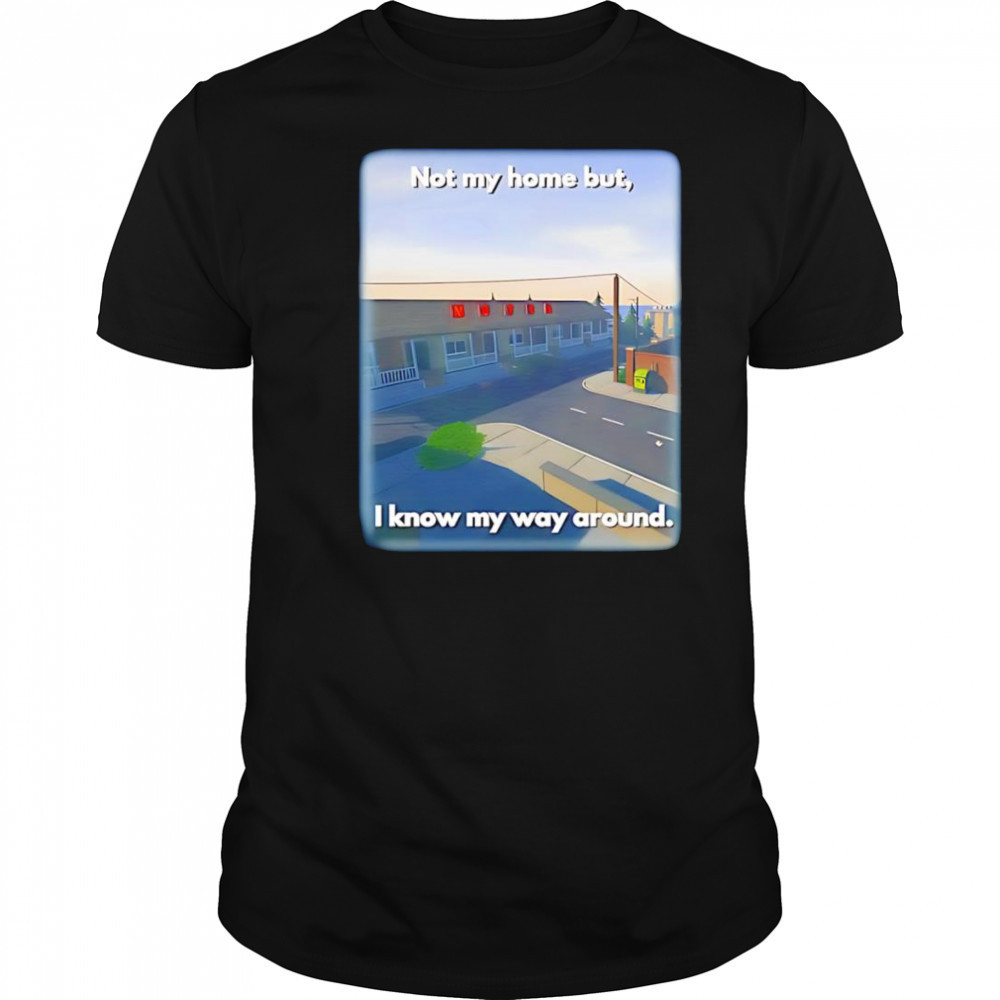Not My Home But I Know My Way Around shirt