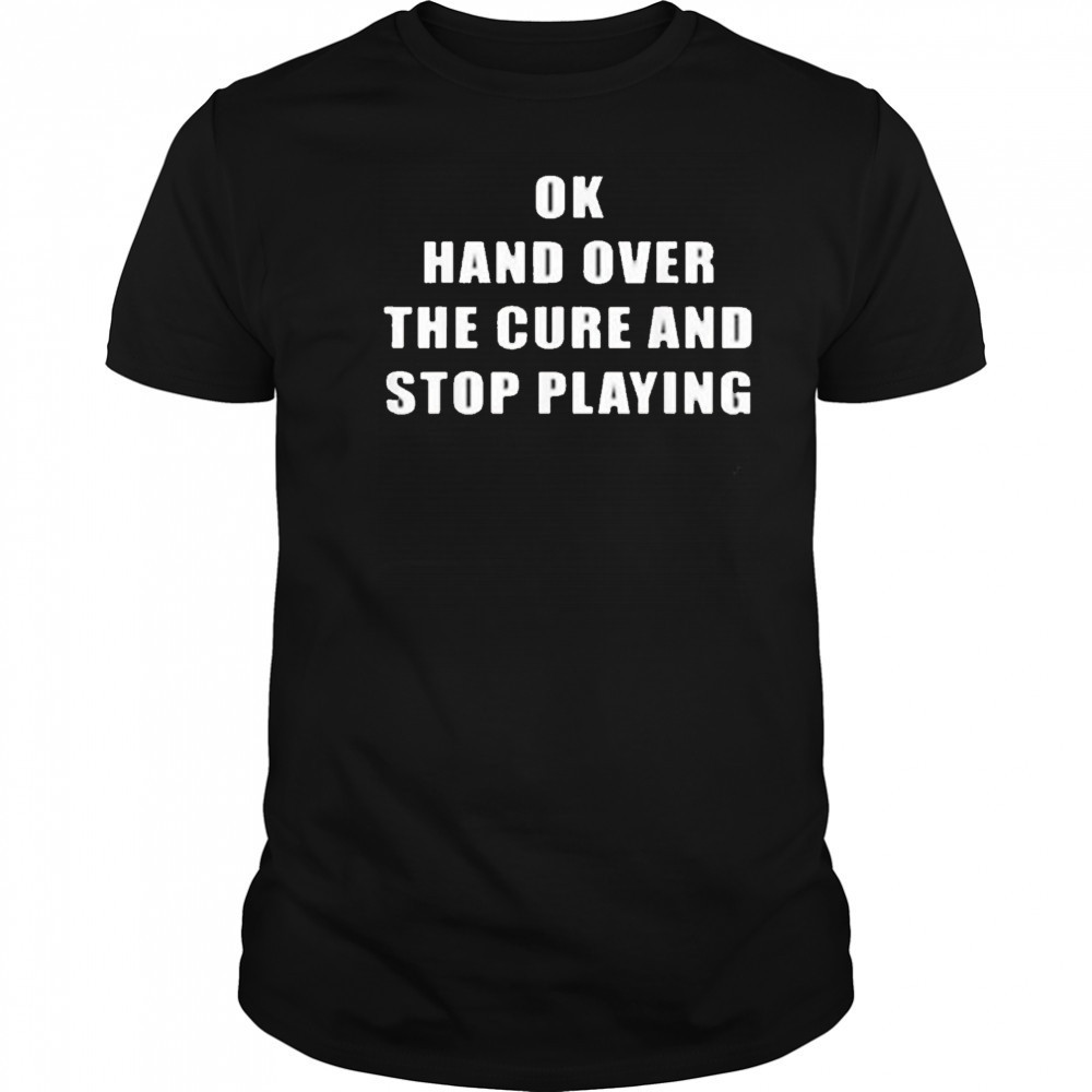 Ok Hand Over The Cure and Stop Playing Shirt
