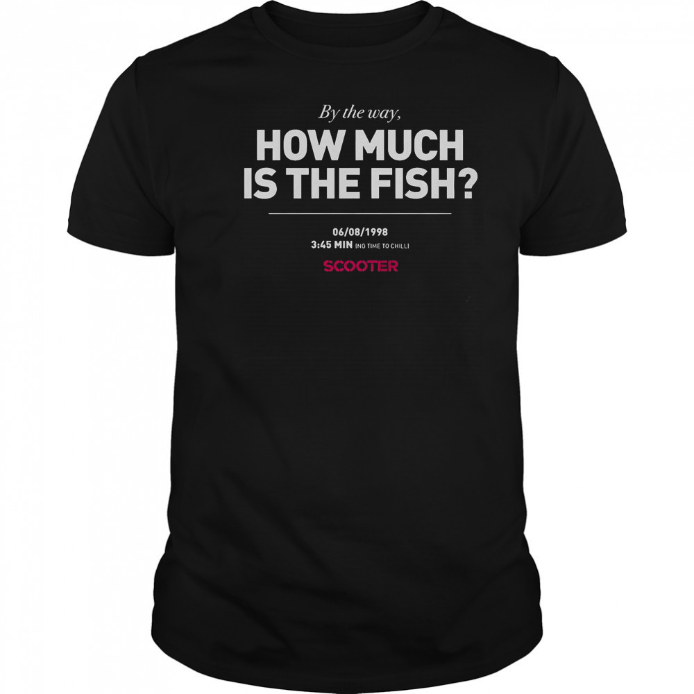 Scooter How Much Is The Fish By The Way T-Shirt