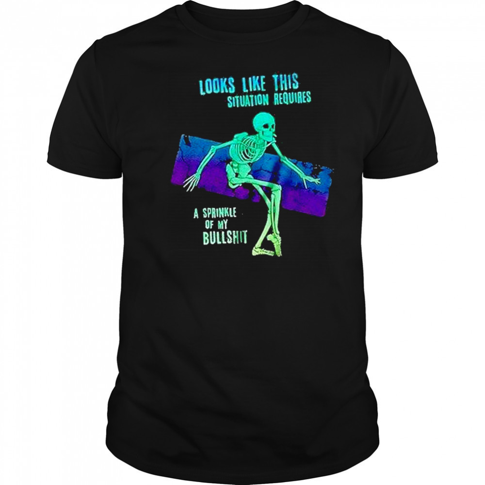 Skeleton Looks Like This Situation Requires A Sprinkle Of My Bullshit Shirt