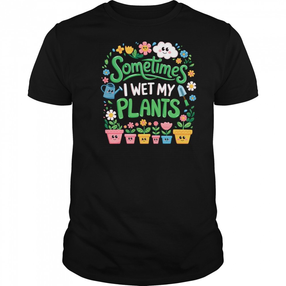 Sometimes I Wet My Plants Funny Gardening Plant Garden Lover shirt