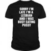 Sorry I’m Late I’m A Lesbian And I Was Busy Eating Pussy shirt