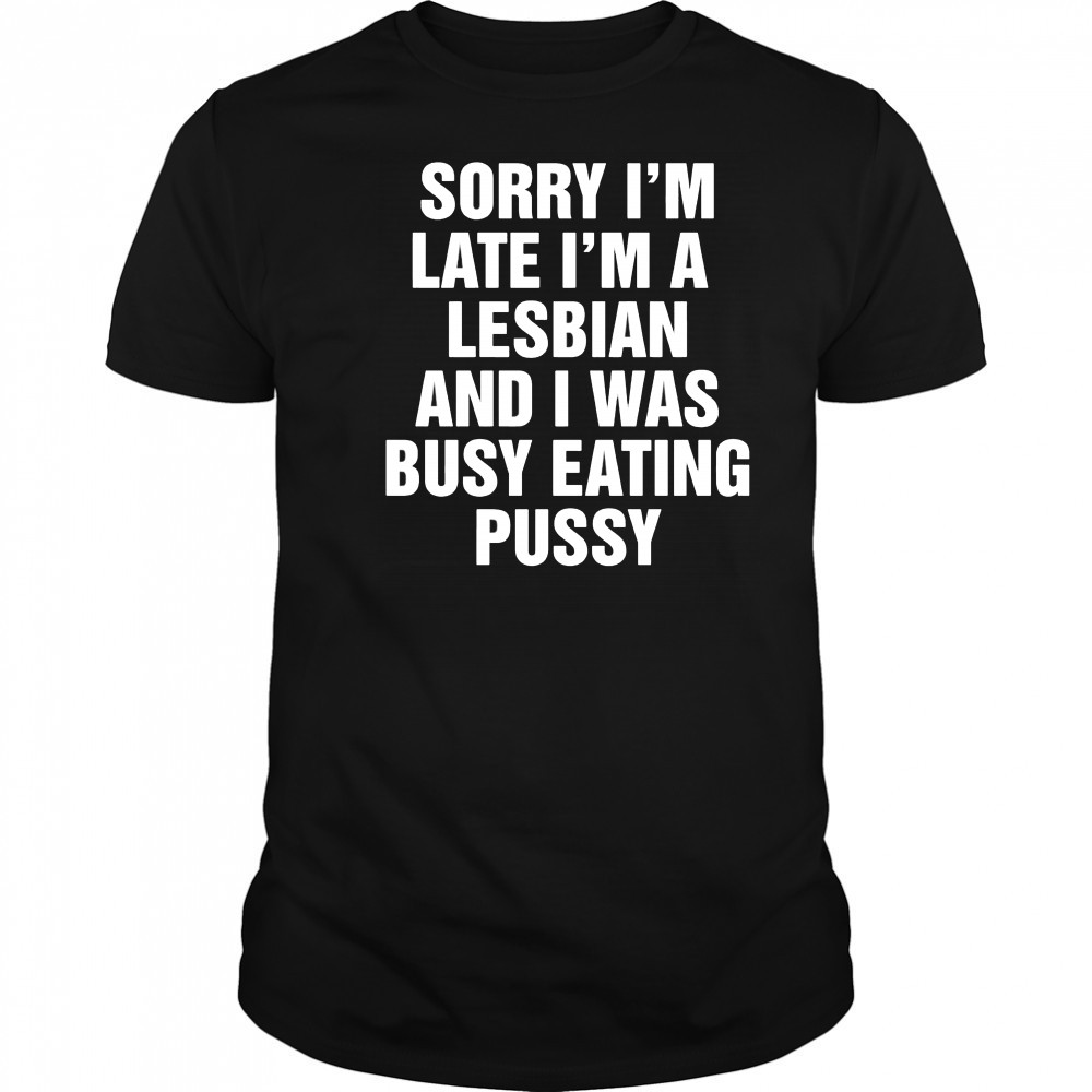 Sorry I’m Late I’m A Lesbian And I Was Busy Eating Pussy shirt