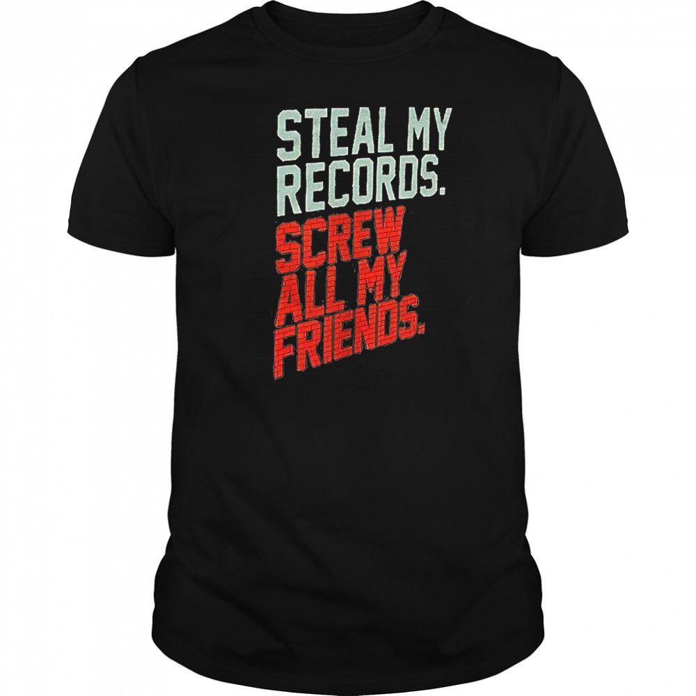 Steal my records screw all my friends shirt