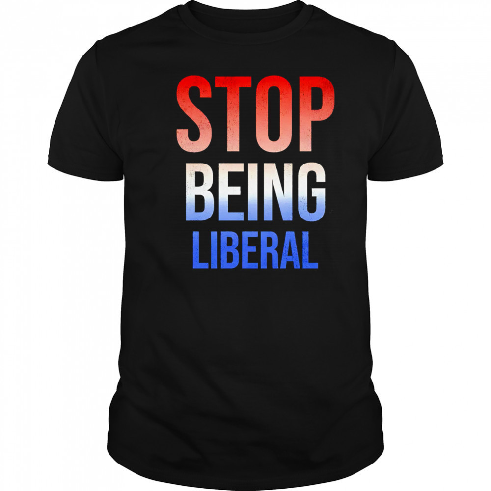Stop being liberal shirt