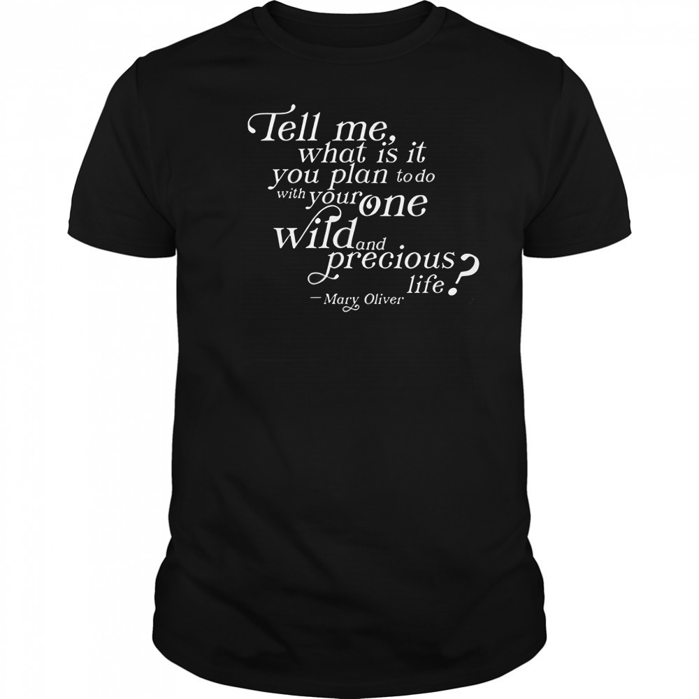 Tell Me What Is It You Plan To Do With Your One Wild And Wild Precious Life Mary Oliver T-Shirt