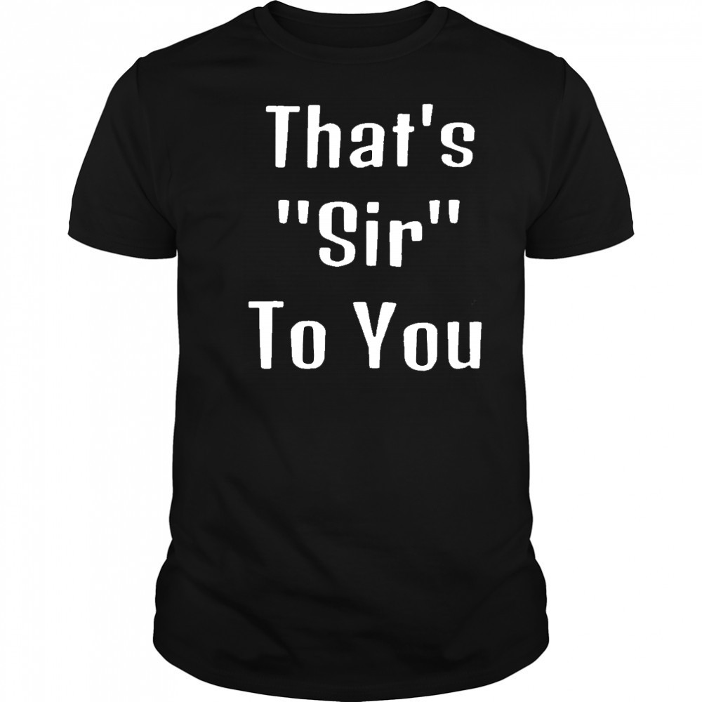That’s sir to you shirt