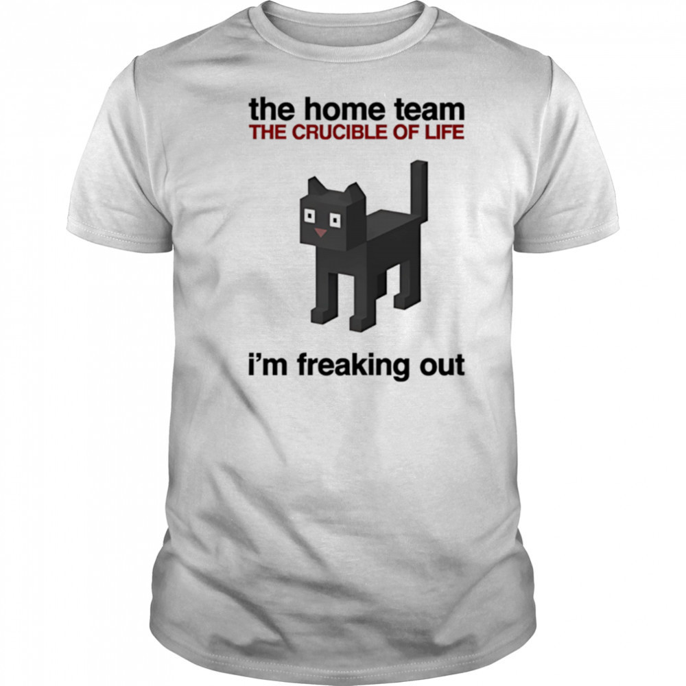 The Home Team The Crucible Of Life I’m Freaking Out shirt