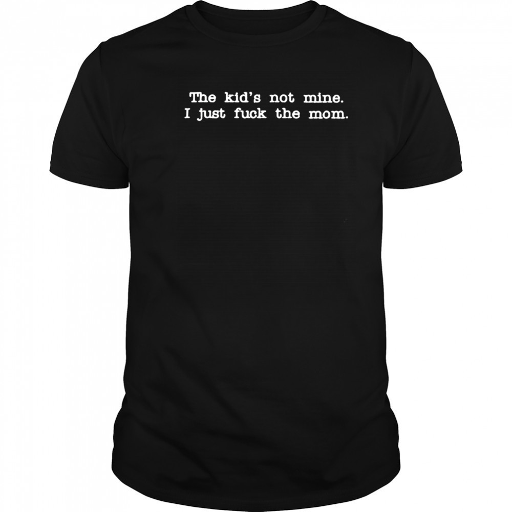 The Kid Not Mine I Just Fuck The Mom T shirts