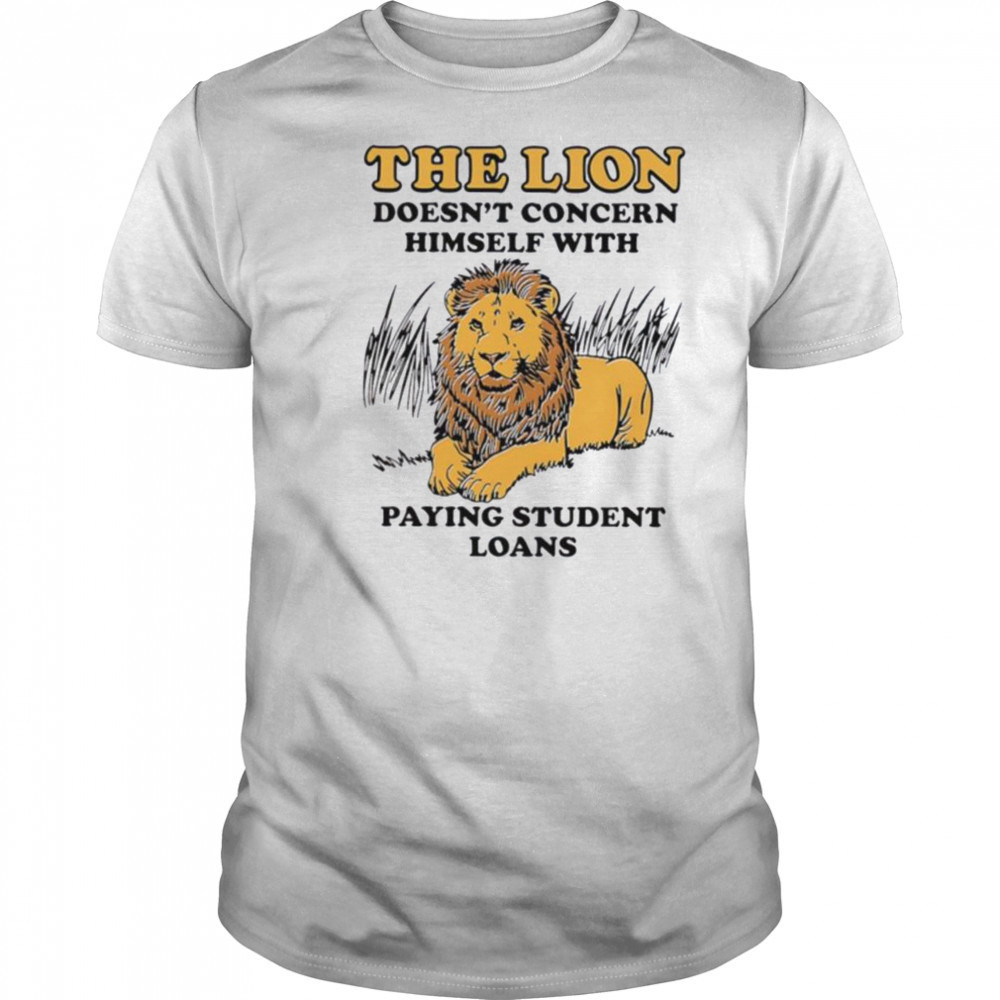 The lion doesn’t concern himself with paying student loans shirt