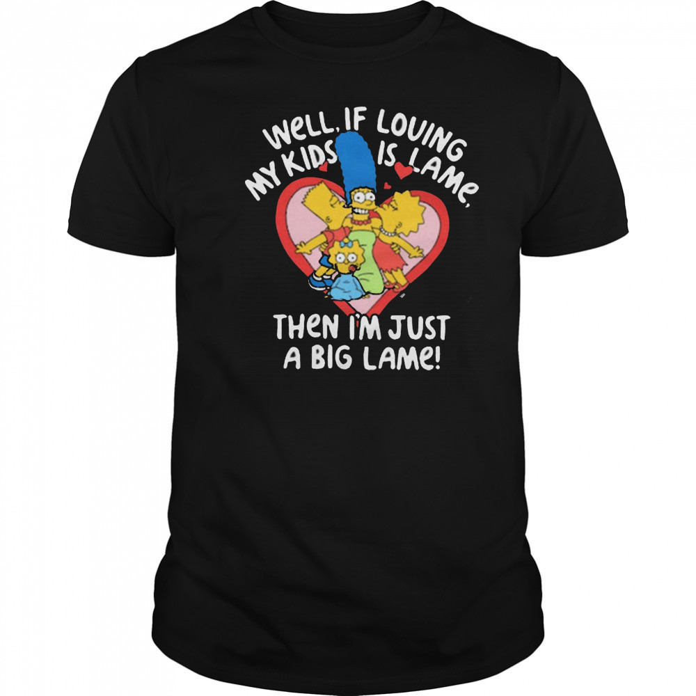 The Simpsons Well If Loving My Kids Is Lame Then I’m Just A Big Lame T-Shirt