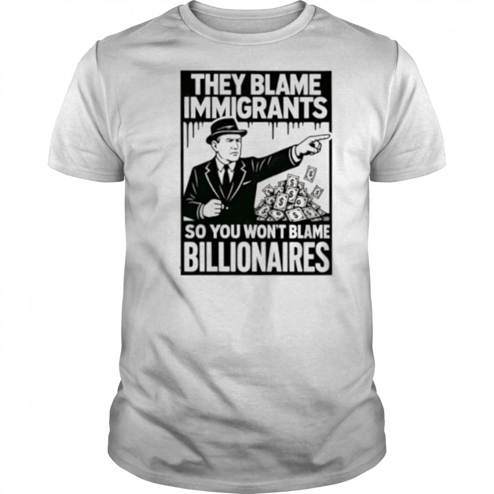 They blame immigrants so you won’t blame billionaires shirt