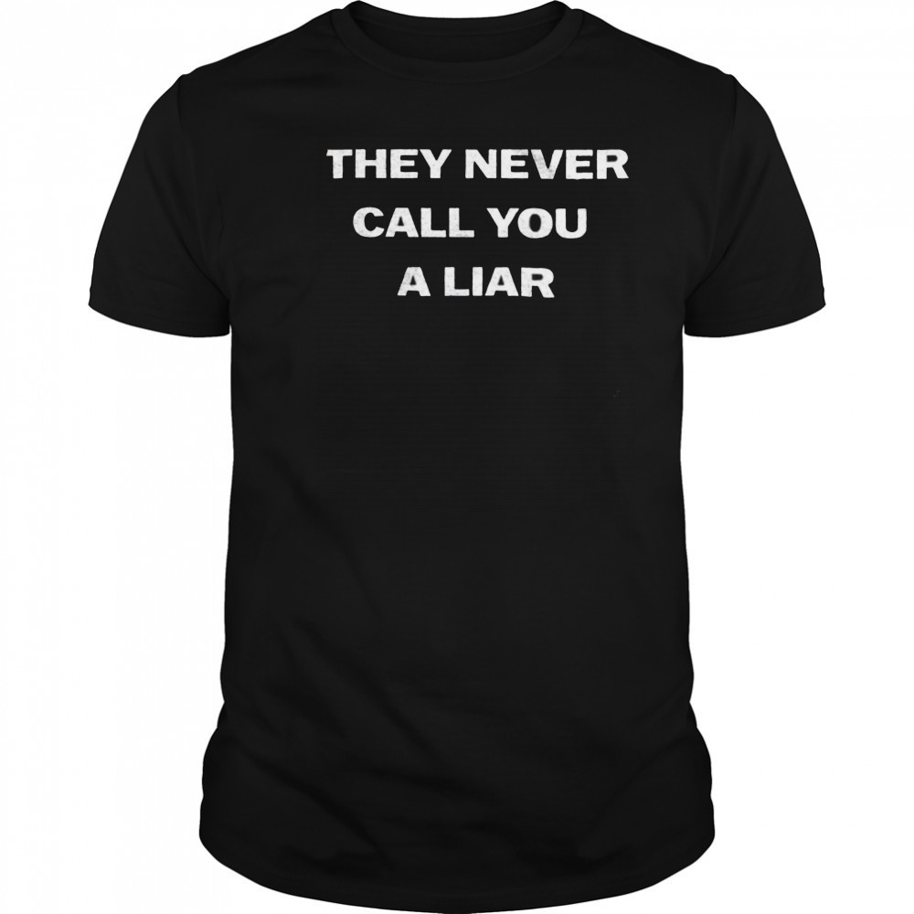 They never call you a liar shirt