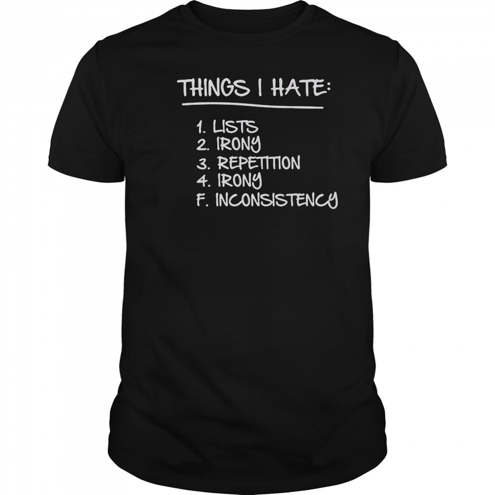 Things I Hate Lists Irony Repetition Irony Inconsistency T-Shirt