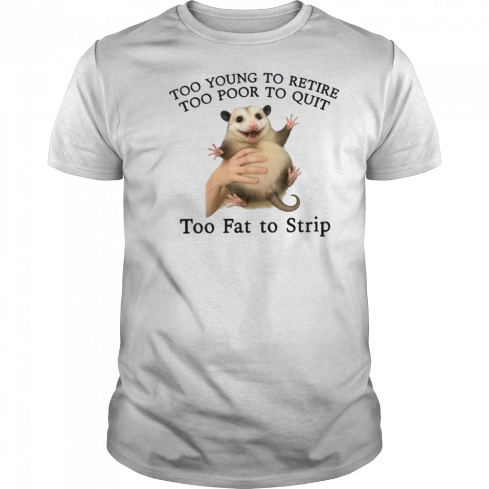 Too Young to Retire Too Poor to Quit Too Fat to Strip Shirt