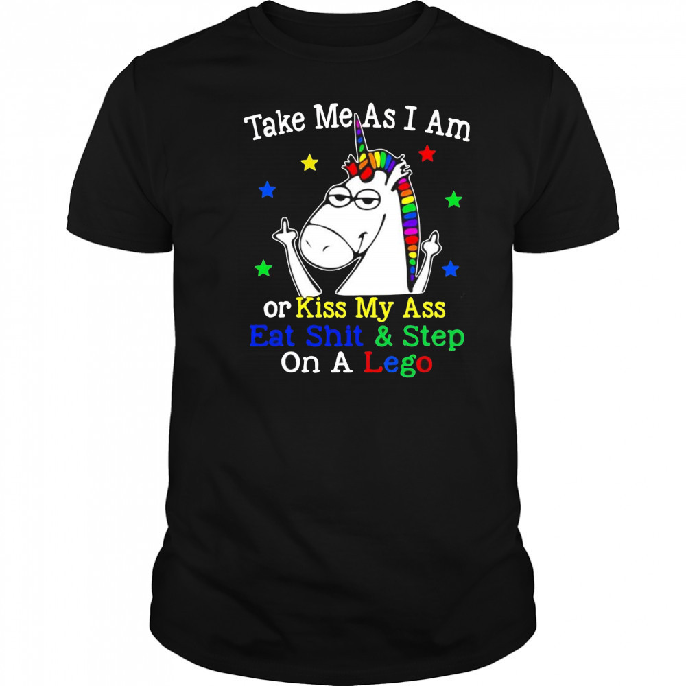 Unicorn take me as I am or kiss my ass eat shit and step on a lego shirt
