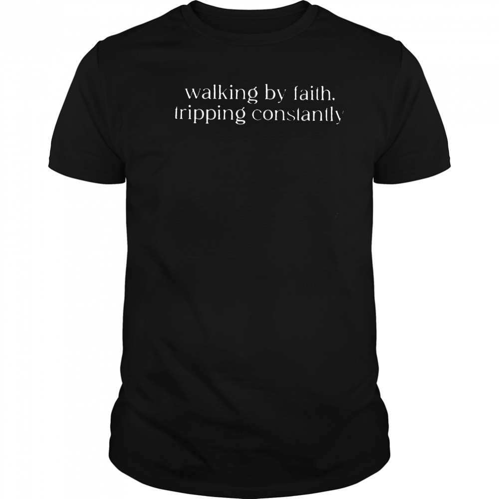 Walking by faith tripping constantly shirt