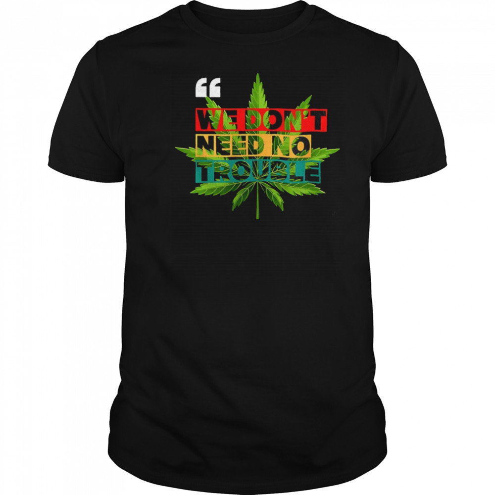 We don’t need no trouble weed shirt