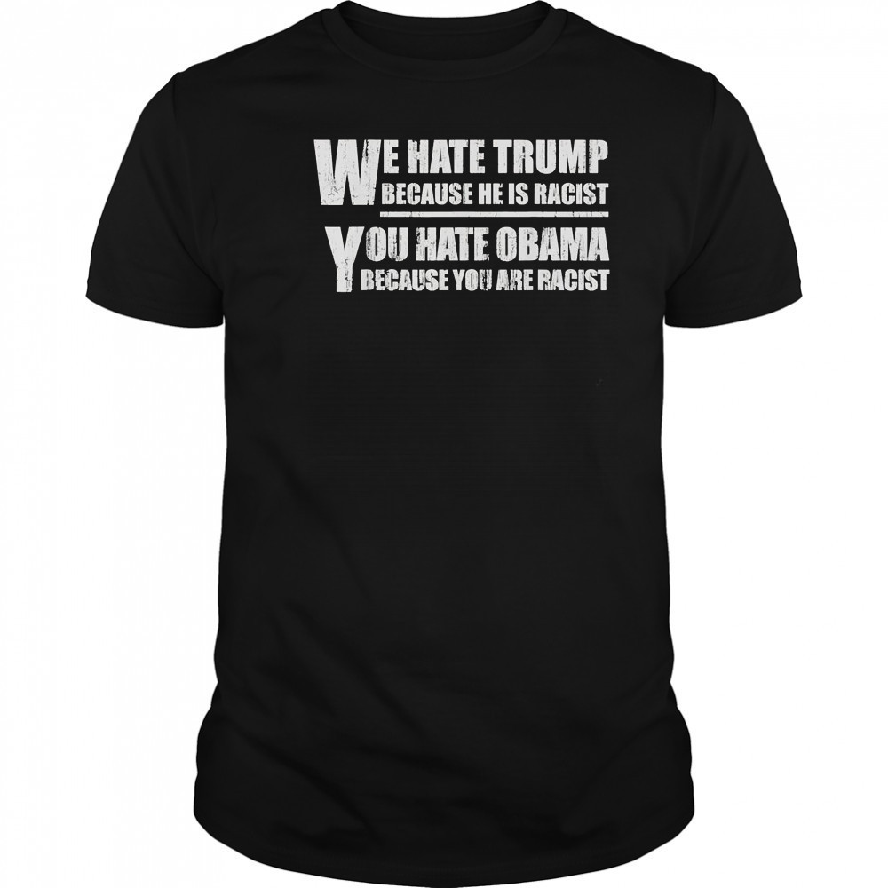 We hate Trump because he is racist you hate Obama because you are racist shirt