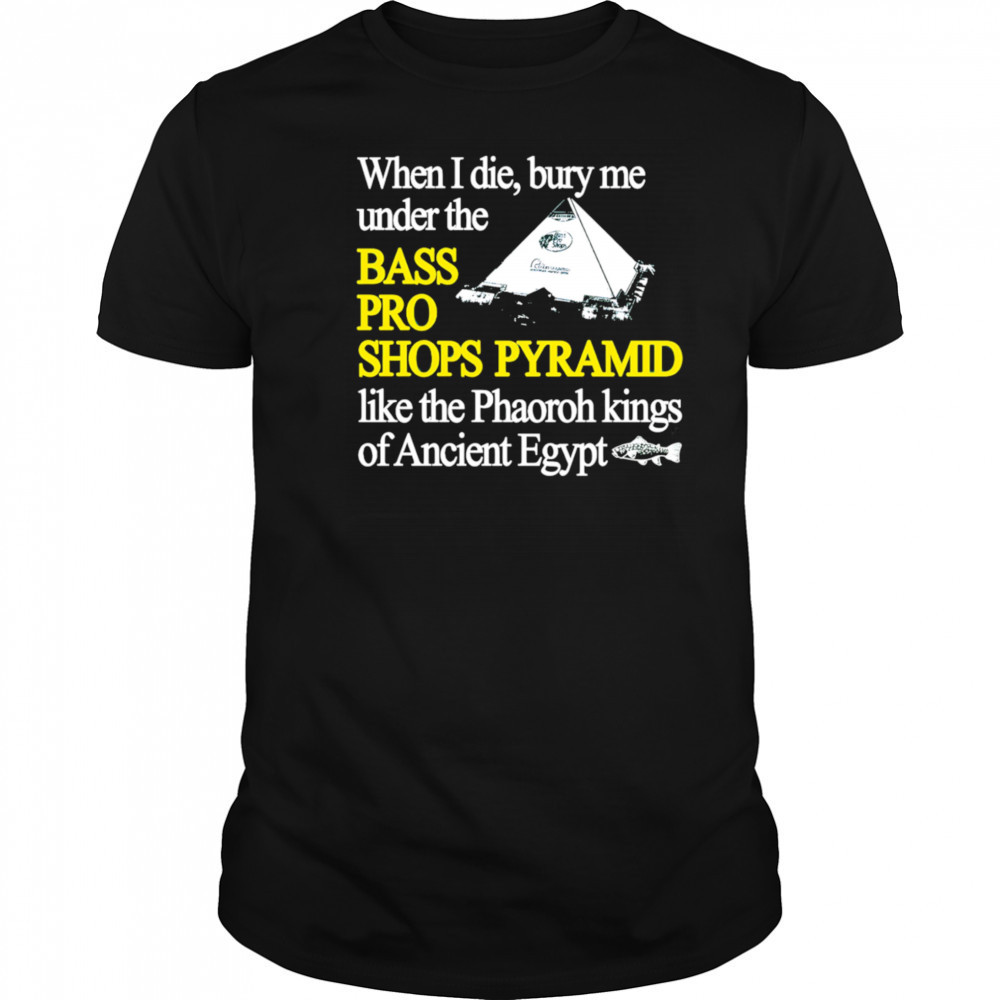 When I die bury me under the bass pro shop pyramid shirt