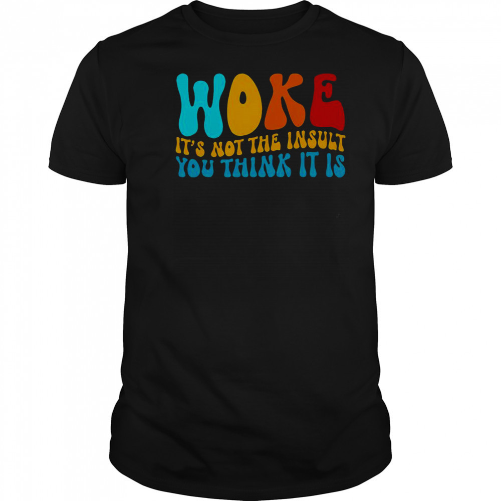 Woke It’s Not The Insult You Think It Is T-Shirt