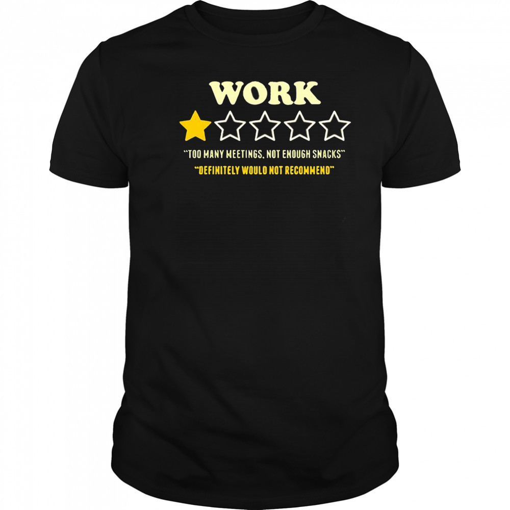 Work too many meetings not enough snacks definitely would not recommend shirt