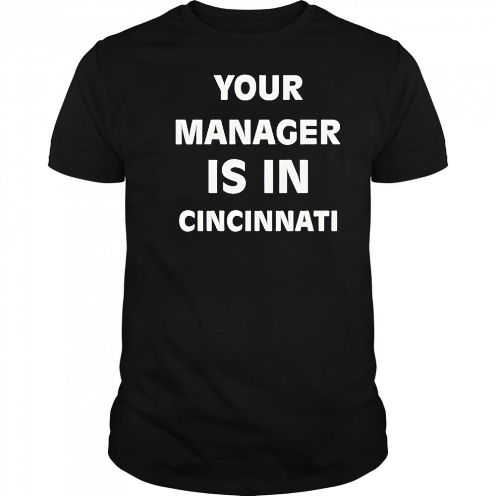Your manager is in Cincinnati shirt