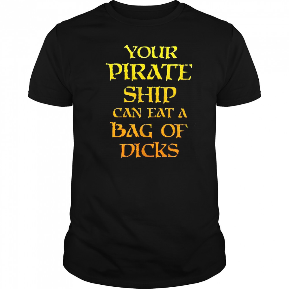 Your pirate ship can eat a bag of dicks shirt