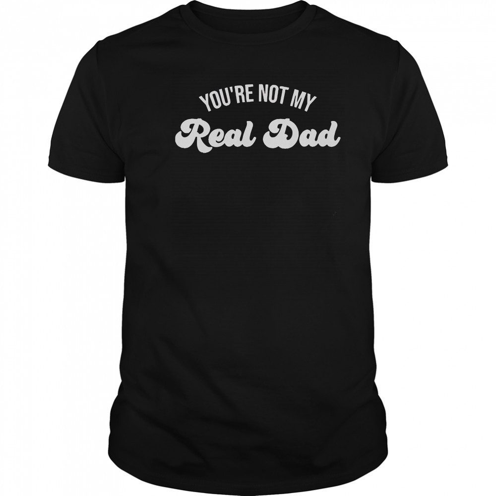 You’re Not My Real Dad T-Shirt