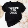 Your Dad Is My Cardio T-Shirt