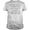 All Dance Music Is Intelligent Dance Music Because It’s A Smart Idea To Wanna Dance T-Shirt