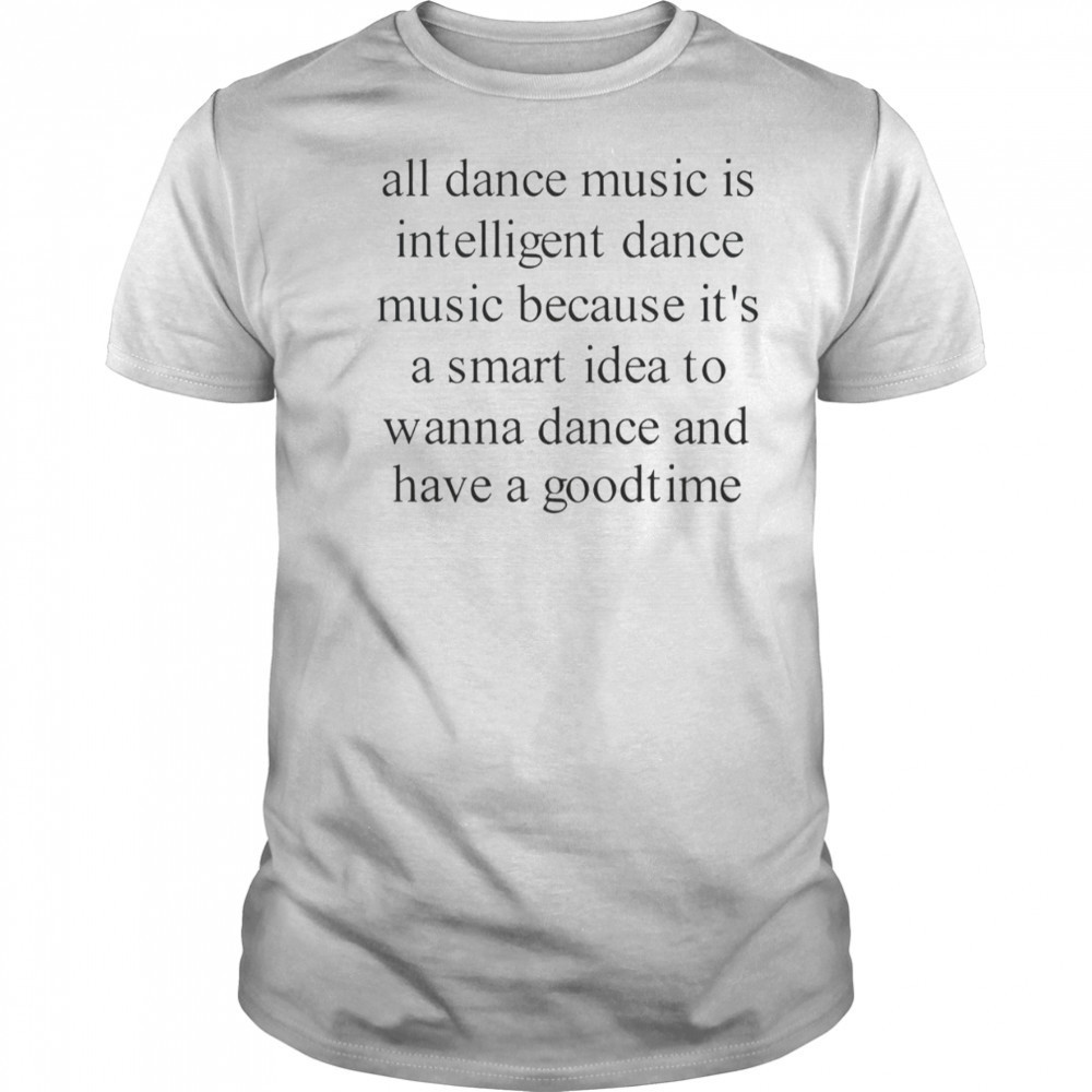 All Dance Music Is Intelligent Dance Music Because It’s A Smart Idea To Wanna Dance T-Shirt