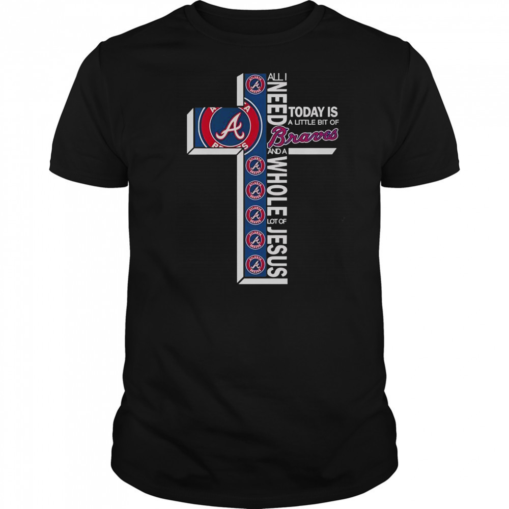 All I Need Today Is A Little Bit Of Atlanta Braves And A Whole Lot Of Jesus T-Shirt