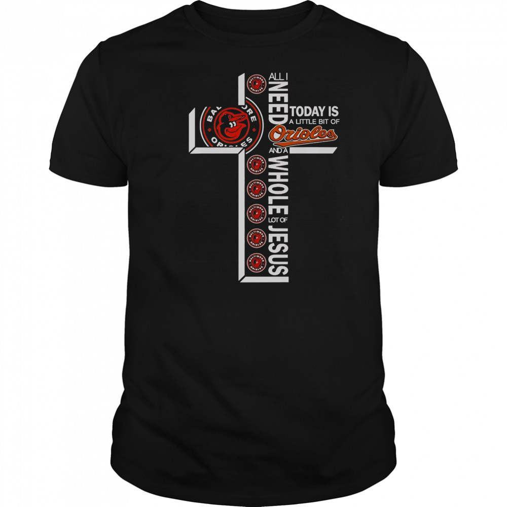 All I Need Today Is A Little Bit Of Baltimore Orioles And A Whole Lot Of Jesus T-Shirt