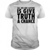 All we are saying is give truth a chance shirt
