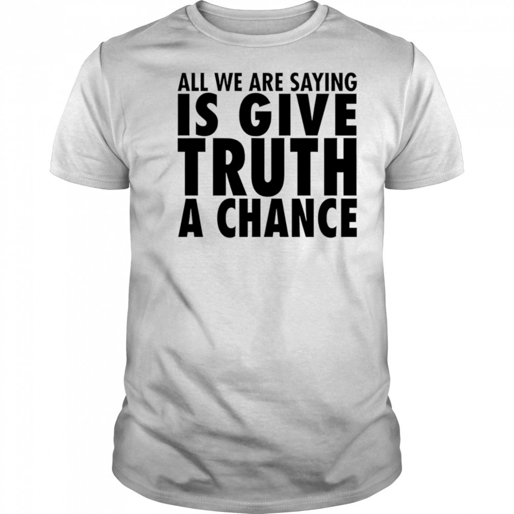 All we are saying is give truth a chance shirt