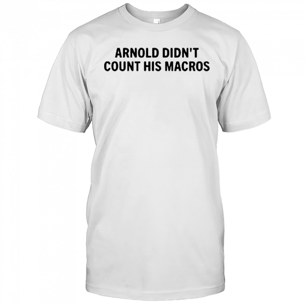 Arnold Didn’t Count His Macros T-Shirt