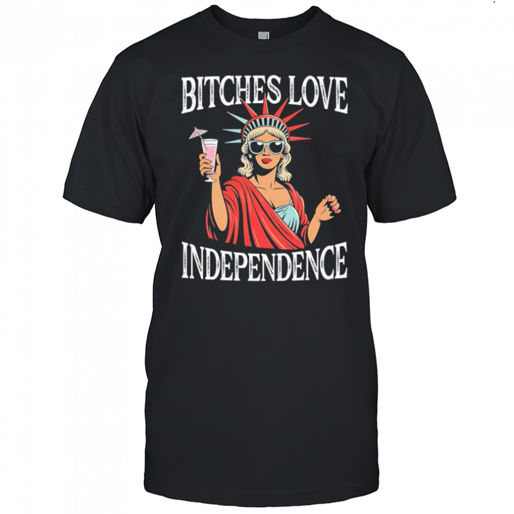 Bitches Love Independence Funny Statue of Liberty shirt