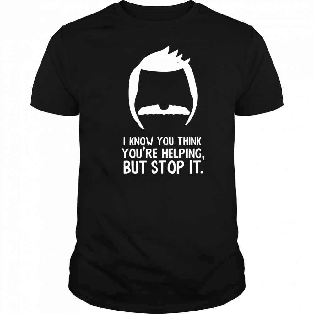 Bob Belcher I know you think you’re helping but stop it shirt