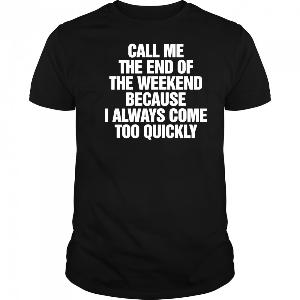 Call Me The End Of The Weekend Because I Always Come Too Quickly shirt