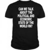Can We Talk About The Political And Economic State Of The World Rn shirt