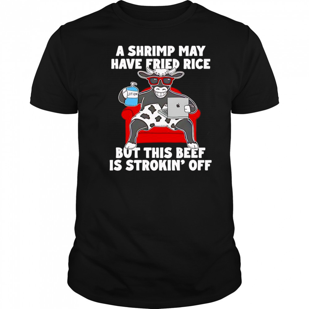 Cow A shrimp may have fried rice but this beef is strokin’ off shirt