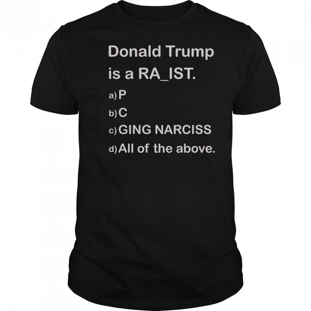 Donald Trump Is A Raist P C Ging Narciss All Of The Above T-Shirt