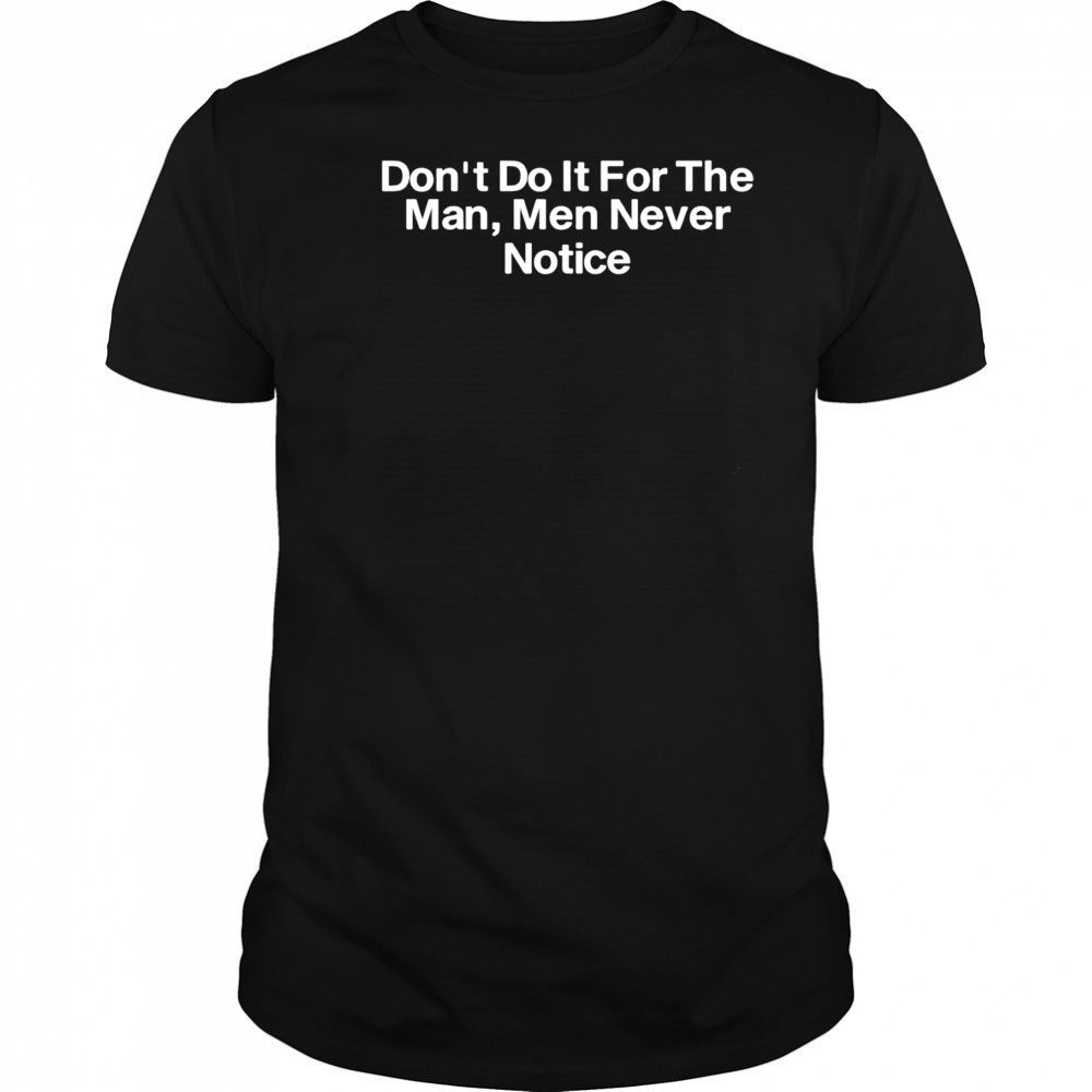 Don’t do it for the man men never notice classic shirt