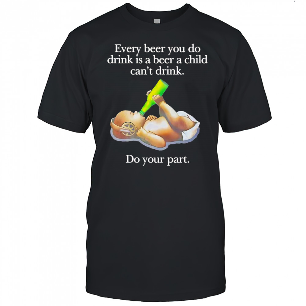 Every beer you do drink is a beer a child can’t drink shirt