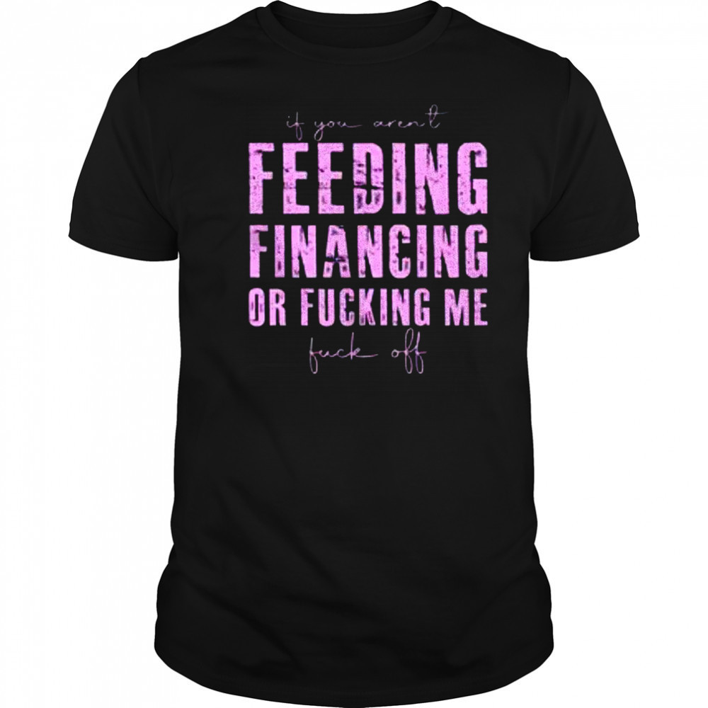 Feeding financing or fucking me shirt