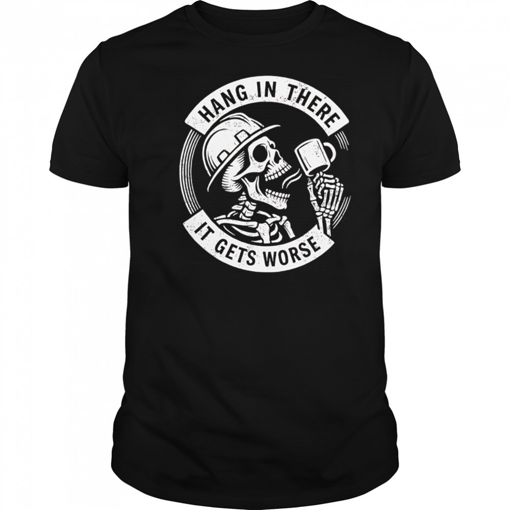 Hang in there It gets worse Skull coffee shirt