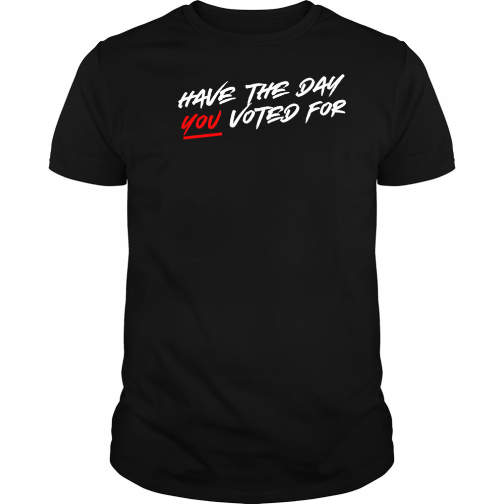 Have the day you voted for shirt